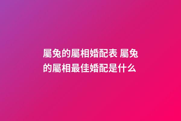 屬兔的屬相婚配表 屬兔的屬相最佳婚配是什么-第1張-觀點-玄機派